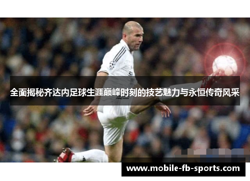 全面揭秘齐达内足球生涯巅峰时刻的技艺魅力与永恒传奇风采 全面揭秘齐达内足球生涯巅峰时刻的技艺魅力与永恒传奇风采