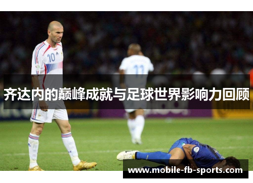 齐达内的巅峰成就与足球世界影响力回顾 齐达内的巅峰成就与足球世界影响力回顾
