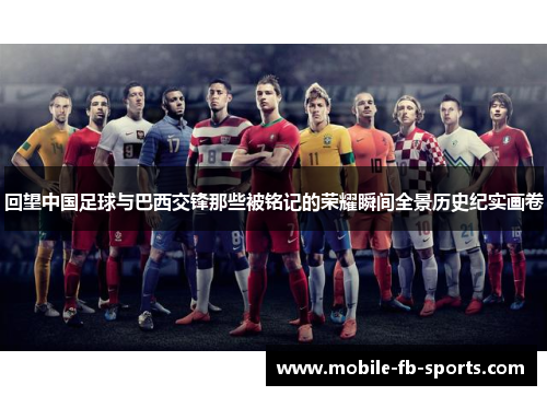 回望中国足球与巴西交锋那些被铭记的荣耀瞬间全景历史纪实画卷
