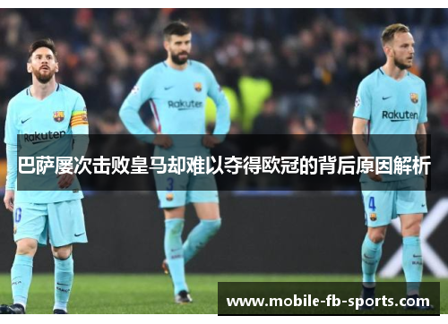 巴萨屡次击败皇马却难以夺得欧冠的背后原因解析