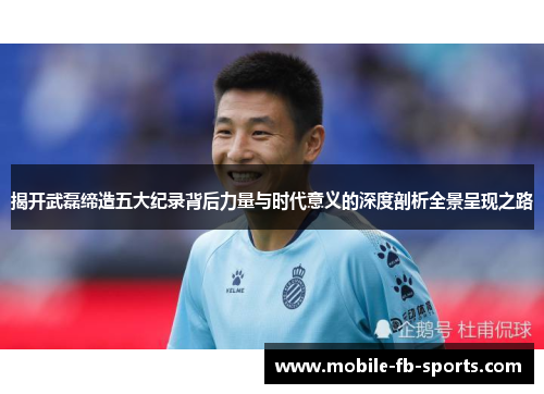 揭开武磊缔造五大纪录背后力量与时代意义的深度剖析全景呈现之路