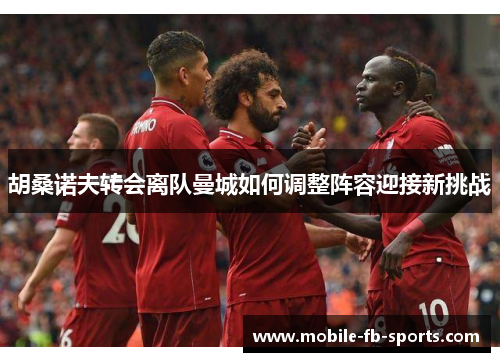 胡桑诺夫转会离队曼城如何调整阵容迎接新挑战 胡桑诺夫转会离队曼城如何调整阵容迎接新挑战